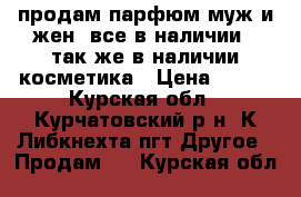 продам парфюм муж и жен. все в наличии!! так же в наличии косметика › Цена ­ 100 - Курская обл., Курчатовский р-н, К.Либкнехта пгт Другое » Продам   . Курская обл.